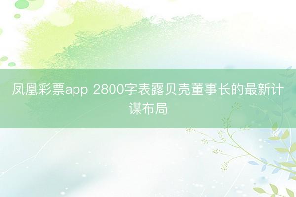 凤凰彩票app 2800字表露贝壳董事长的最新计谋布局