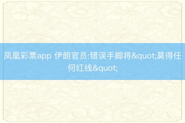 凤凰彩票app 伊朗官员:错误手脚将"莫得任何红线"