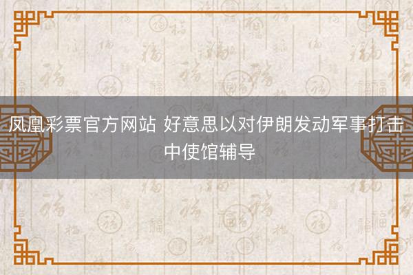 凤凰彩票官方网站 好意思以对伊朗发动军事打击 中使馆辅导
