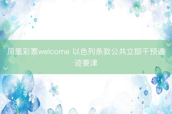凤凰彩票welcome 以色列条款公共立即干预遁迹要津