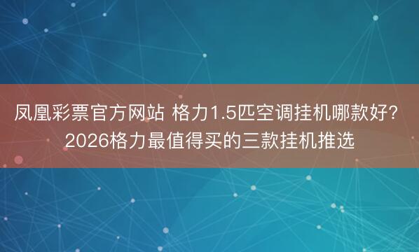 凤凰彩票官方网站 格力1.5匹空调挂机哪款好? 2026格力最值得买的三款挂机推选