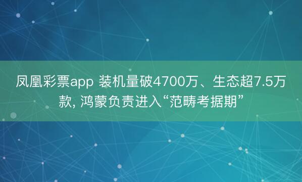 凤凰彩票app 装机量破4700万、生态超7.5万款， 鸿蒙负责进入“范畴考据期”