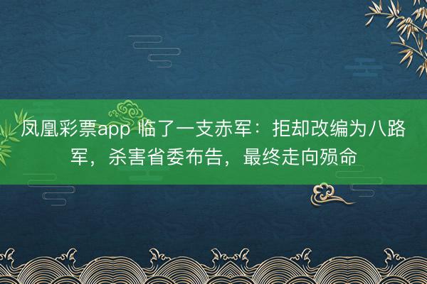 凤凰彩票app 临了一支赤军：拒却改编为八路军，杀害省委布告，最终走向殒命