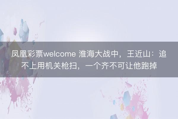 凤凰彩票welcome 淮海大战中,王近山:追不上用机关枪扫,一个齐不可让他跑掉