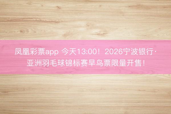 凤凰彩票app 今天13:00！2026宁波银行·亚洲羽毛球锦标赛早鸟票限量开售！