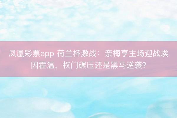 凤凰彩票app 荷兰杯激战：奈梅亨主场迎战埃因霍温，权门碾压还是黑马逆袭？
