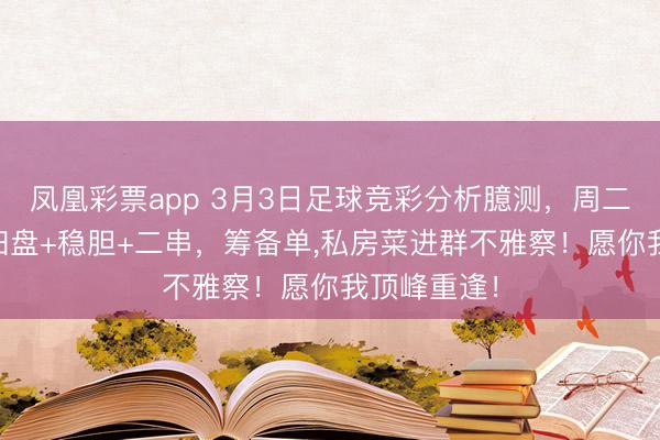 凤凰彩票app 3月3日足球竞彩分析臆测,周二(12场)扫盘+稳胆+二串,筹备单,私房菜进群不雅察!愿你我顶峰重逢!