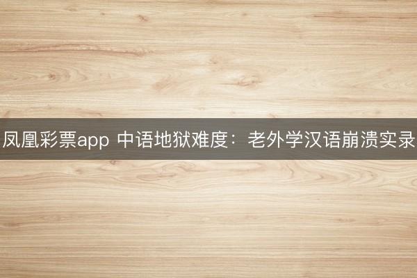 凤凰彩票app 中语地狱难度：老外学汉语崩溃实录