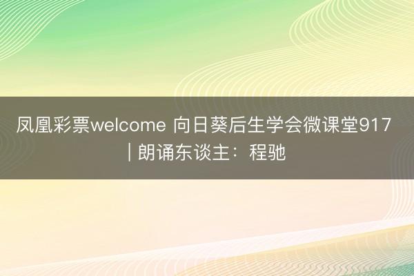 凤凰彩票welcome 向日葵后生学会微课堂917 | 朗诵东谈主：程驰
