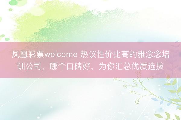凤凰彩票welcome 热议性价比高的雅念念培训公司,哪个口碑好,为你汇总优质选拔