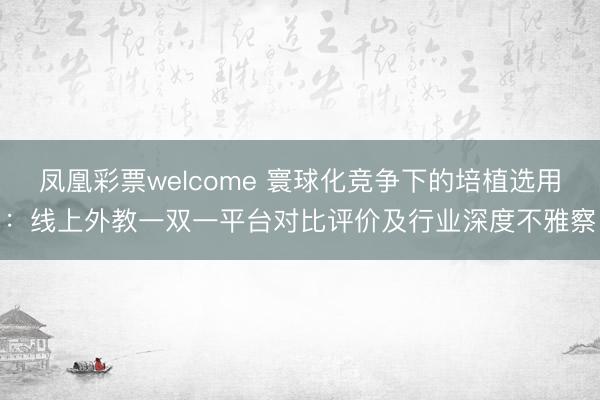 凤凰彩票welcome 寰球化竞争下的培植选用:线上外教一双一平台对比评价及行业深度不雅察