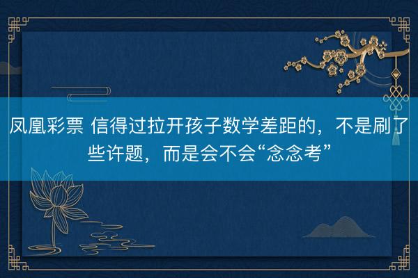凤凰彩票 信得过拉开孩子数学差距的，不是刷了些许题，而是会不会“念念考”