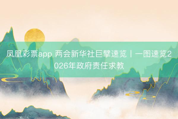 凤凰彩票app 两会新华社巨擘速览丨一图速览2026年政府责任求教
