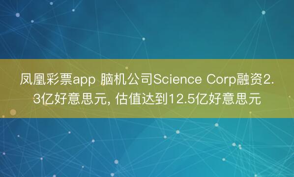 凤凰彩票app 脑机公司Science Corp融资2.3亿好意思元， 估值达到12.5亿好意思元