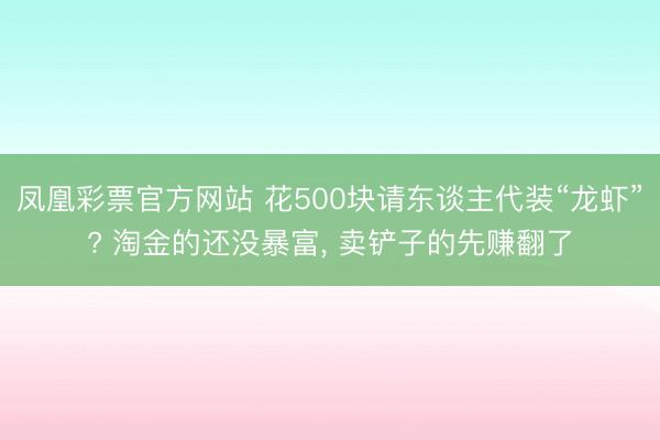 凤凰彩票官方网站 花500块请东谈主代装“龙虾”? 淘金的还没暴富， 卖铲子的先赚翻了