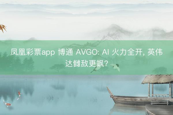 凤凰彩票app 博通 AVGO: AI 火力全开， 英伟达雠敌更飒?