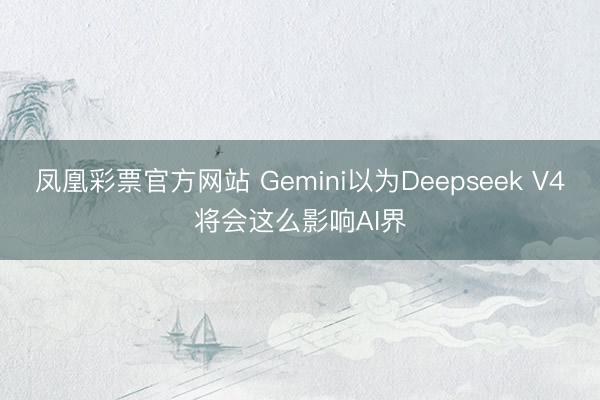 凤凰彩票官方网站 Gemini以为Deepseek V4将会这么影响AI界