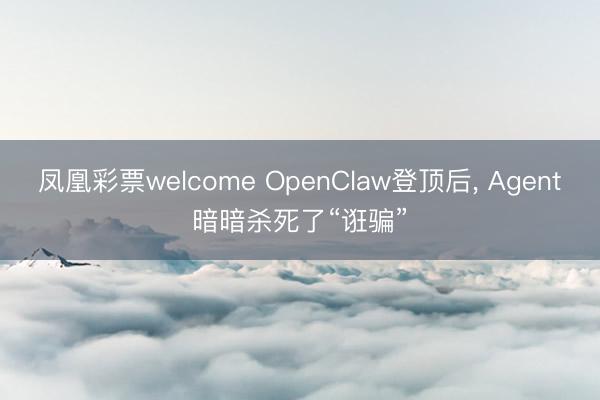 凤凰彩票welcome OpenClaw登顶后， Agent暗暗杀死了“诳骗”