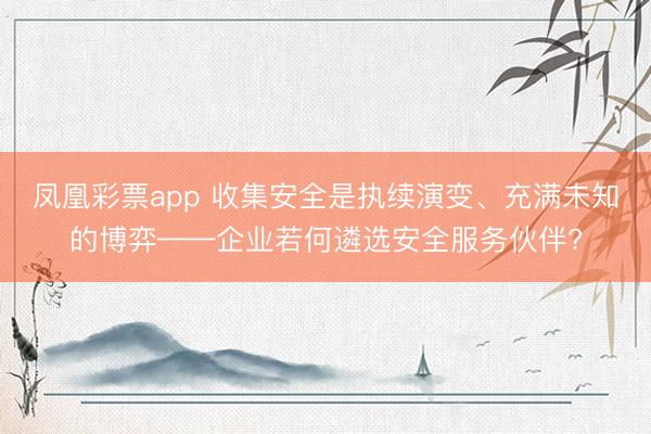 凤凰彩票app 收集安全是执续演变、充满未知的博弈——企业若何遴选安全服务伙伴?