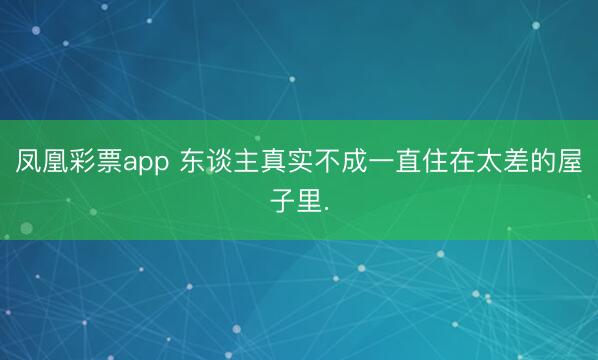 凤凰彩票app 东谈主真实不成一直住在太差的屋子里.