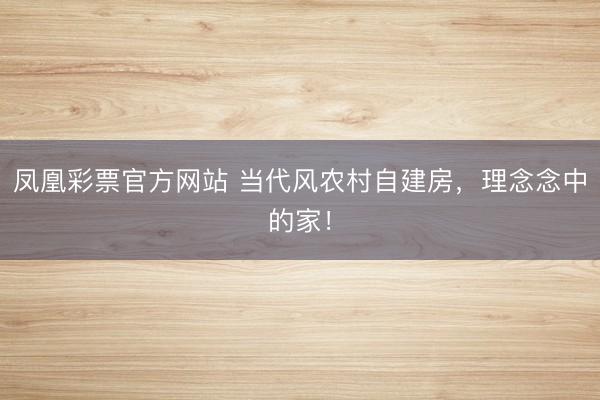 凤凰彩票官方网站 当代风农村自建房，理念念中的家！