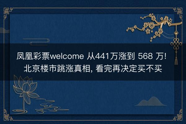 凤凰彩票welcome 从441万涨到 568 万! 北京楼市跳涨真相， 看完再决定买不买