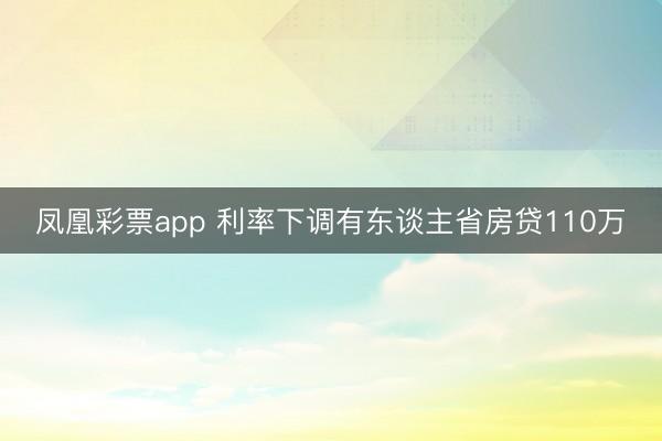 凤凰彩票app 利率下调有东谈主省房贷110万