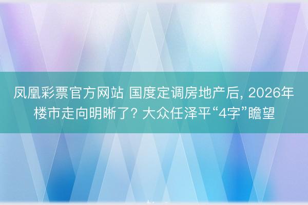 凤凰彩票官方网站 国度定调房地产后， 2026年楼市走向明晰了? 大众任泽平“4字”瞻望