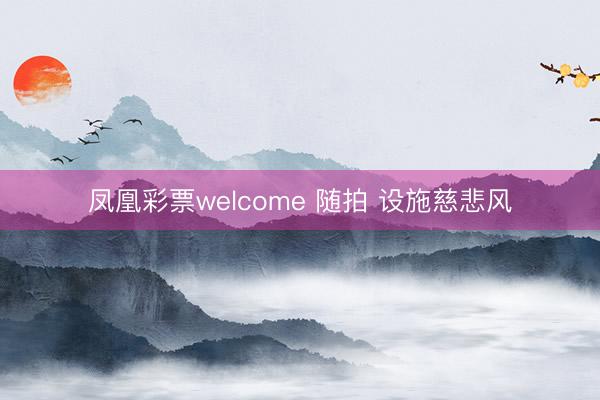 凤凰彩票welcome 随拍 设施慈悲风