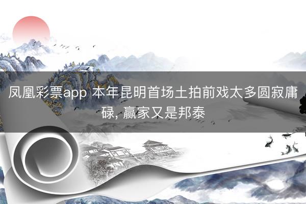 凤凰彩票app 本年昆明首场土拍前戏太多圆寂庸碌， 赢家又是邦泰