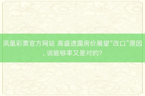 凤凰彩票官方网站 高盛透露房价展望“改口”原因， 说能够率又是对的?