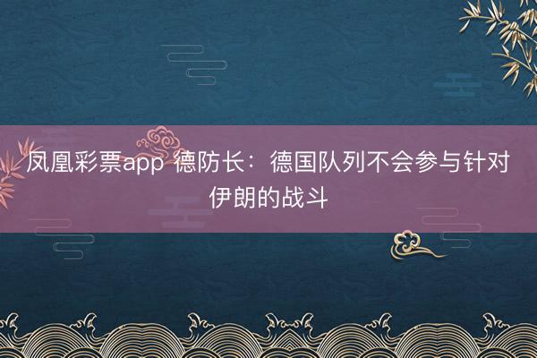 凤凰彩票app 德防长:德国队列不会参与针对伊朗的战斗