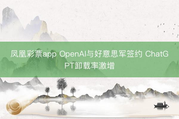 凤凰彩票app OpenAI与好意思军签约 ChatGPT卸载率激增