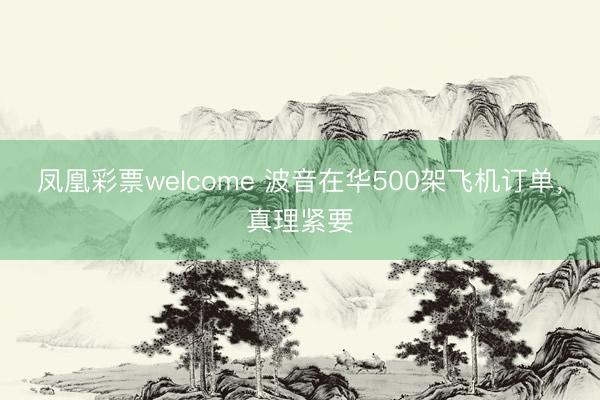 凤凰彩票welcome 波音在华500架飞机订单，真理紧要