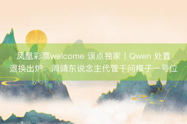 凤凰彩票welcome 误点独家丨Qwen 处置退换出炉：周靖东说念主代管千问模子一号位