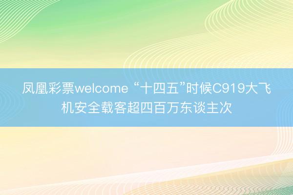 凤凰彩票welcome “十四五”时候C919大飞机安全载客超四百万东谈主次