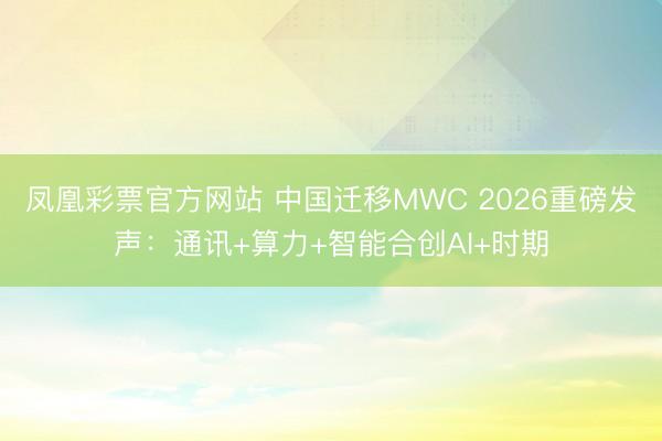 凤凰彩票官方网站 中国迁移MWC 2026重磅发声：通讯+算力+智能合创AI+时期