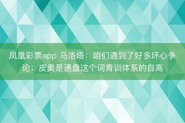 凤凰彩票app 马洛塔：咱们遇到了好多坏心争论；皮奥是通盘这个词青训体系的自高