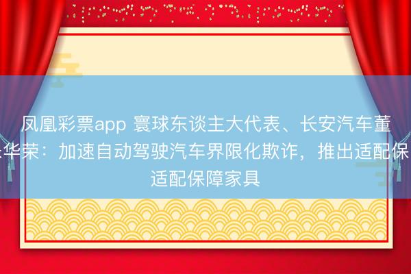 凤凰彩票app 寰球东谈主大代表、长安汽车董事长朱华荣：加速自动驾驶汽车界限化欺诈，推出适配保障家具