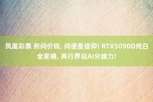 凤凰彩票 别问价钱， 问便是信仰! RTX5090D纯白全家桶， 再行界说AI分娩力!