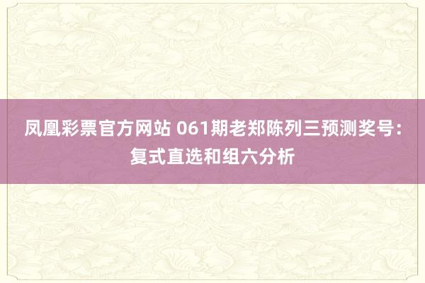 凤凰彩票官方网站 061期老郑陈列三预测奖号：复式直选和组六分析