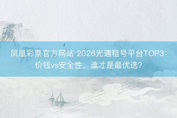 凤凰彩票官方网站 2026光遇租号平台TOP3：价钱vs安全性，谁才是最优选？