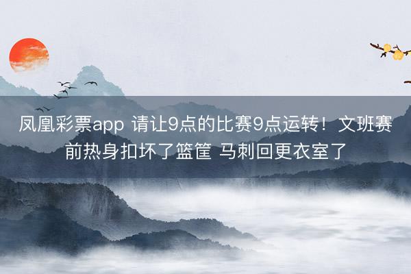 凤凰彩票app 请让9点的比赛9点运转！文班赛前热身扣坏了篮筐 马刺回更衣室了