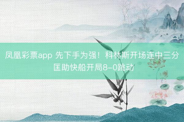 凤凰彩票app 先下手为强！科林斯开场连中三分 匡助快船开局8-0跳动