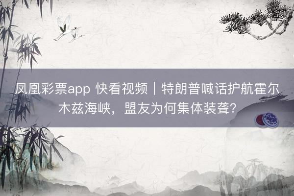 凤凰彩票app 快看视频｜特朗普喊话护航霍尔木兹海峡，<a href=