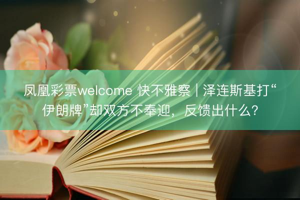 凤凰彩票welcome 快不雅察 | 泽连斯基打“伊朗牌”却双方不奉迎，反馈出什么？