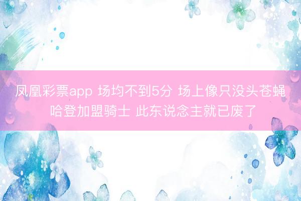 凤凰彩票app 场均不到5分 场上像只没头苍蝇 哈登加盟骑士 此东说念主就已废了