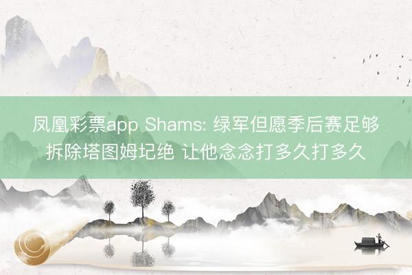 凤凰彩票app Shams: 绿军但愿季后赛足够拆除塔图姆圮绝 让他念念打多久打多久