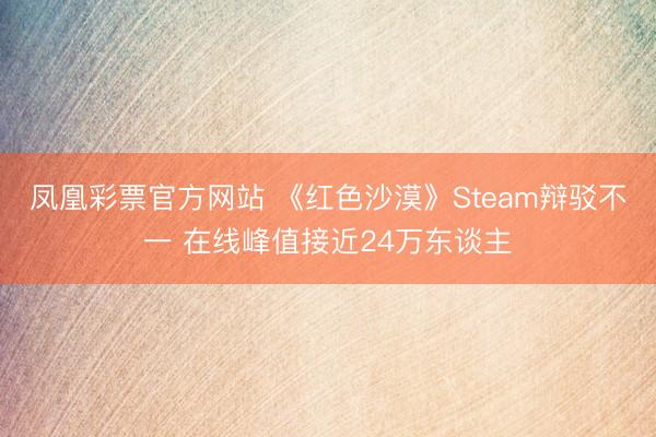 凤凰彩票官方网站 《红色沙漠》Steam辩驳不一 在线峰值接近24万东谈主