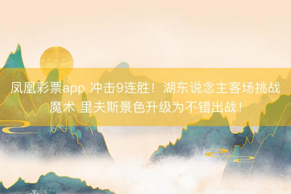凤凰彩票app 冲击9连胜！湖东说念主客场挑战魔术 里夫斯景色升级为不错出战！
